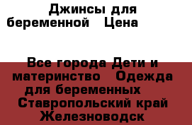 Джинсы для беременной › Цена ­ 1 000 - Все города Дети и материнство » Одежда для беременных   . Ставропольский край,Железноводск г.